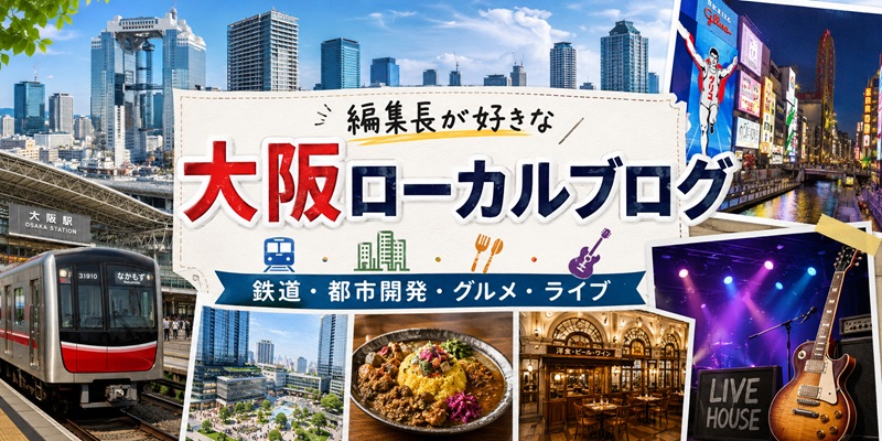 編集長が好きな大阪ローカルブログ|鉄道・都市開発・グルメ・ライブまで
